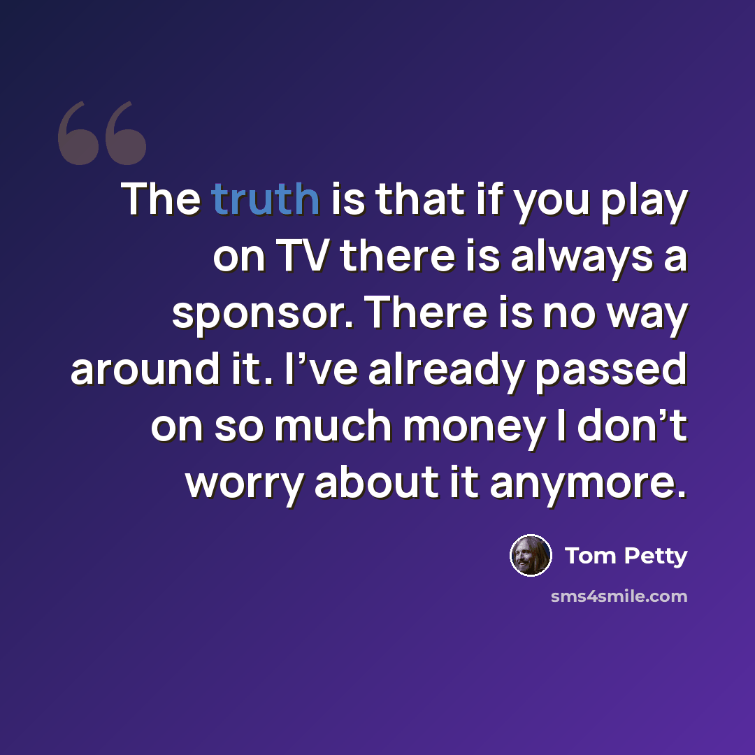 “The truth is that if you play on TV there is always a sponsor. There is no way around it. I've already passed on so much money I don't worry about it anymore.” quote by Tom Petty