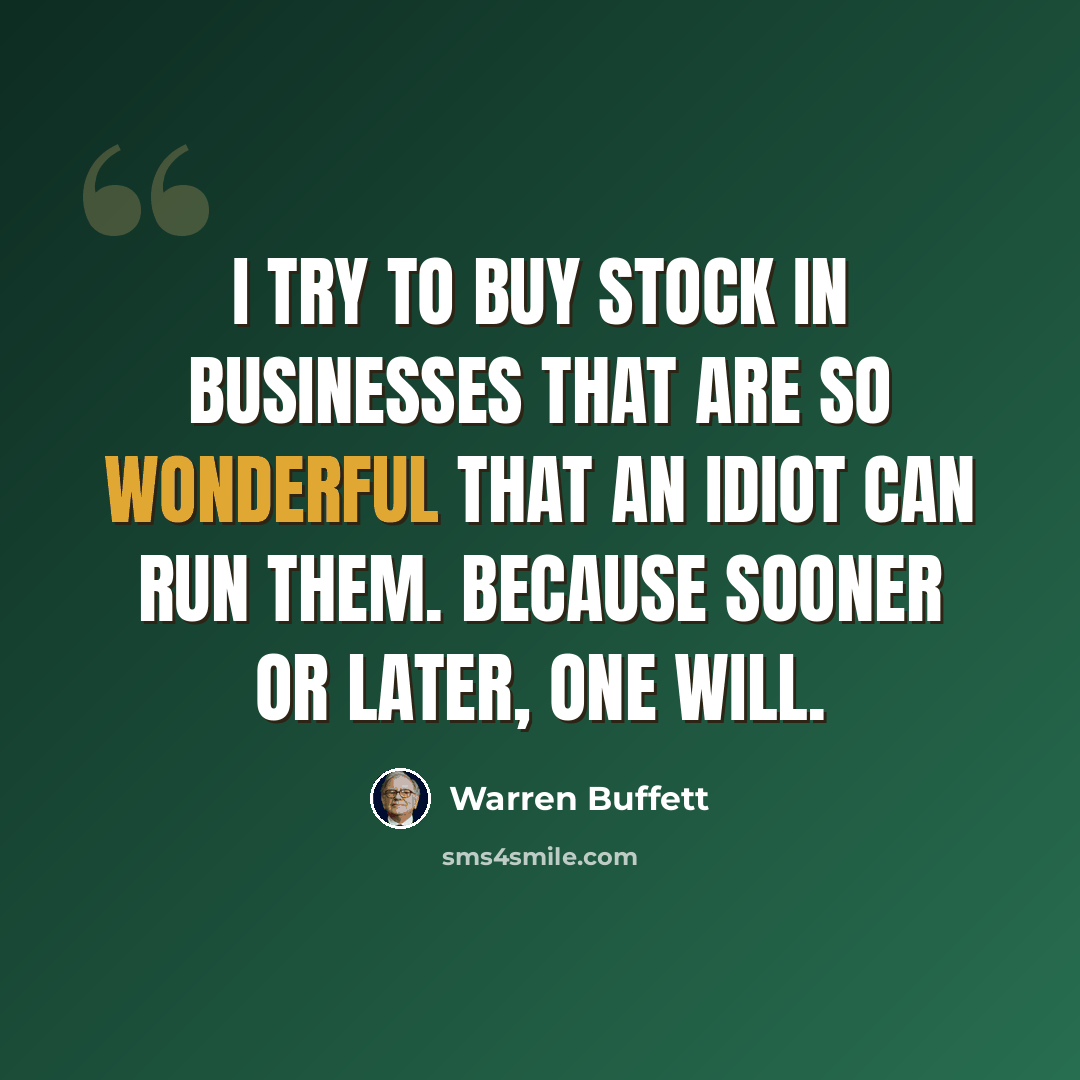 “I try to buy stock in businesses that are so wonderful that an idiot can run them. Because sooner or later, one will.” quote by Warren Buffett
