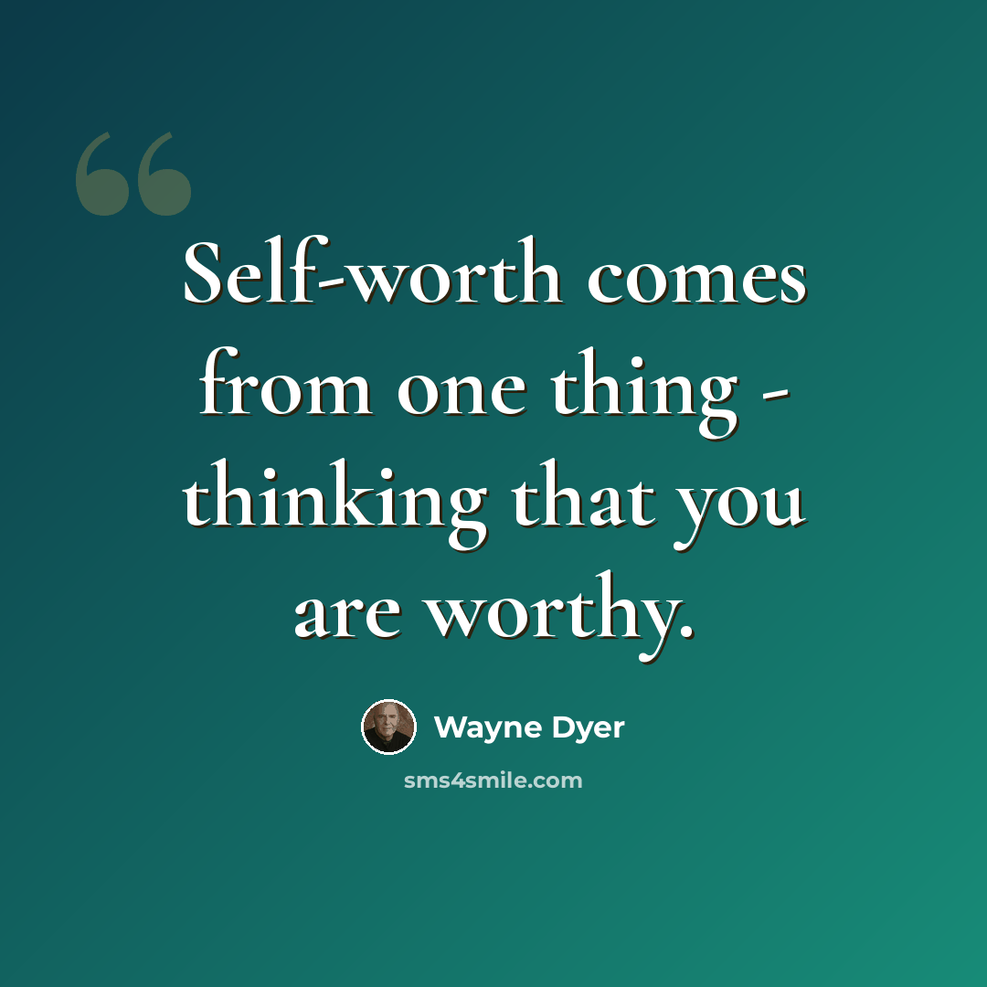 “Self-worth comes from one thing - thinking that you are worthy.” quote by Wayne Dyer