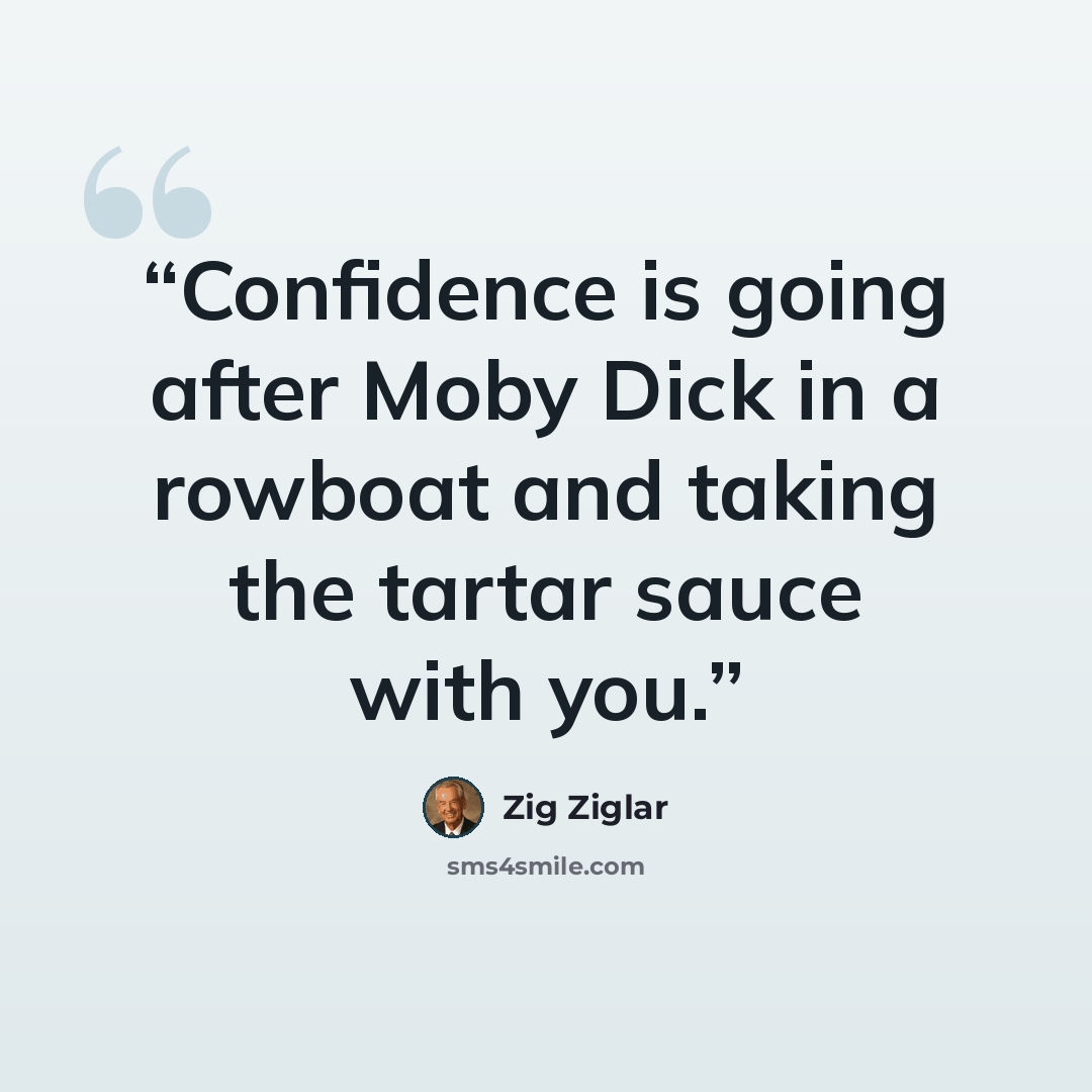 “Confidence is going after Moby Dick in a rowboat and taking the tartar sauce with you.” quote by Zig Ziglar