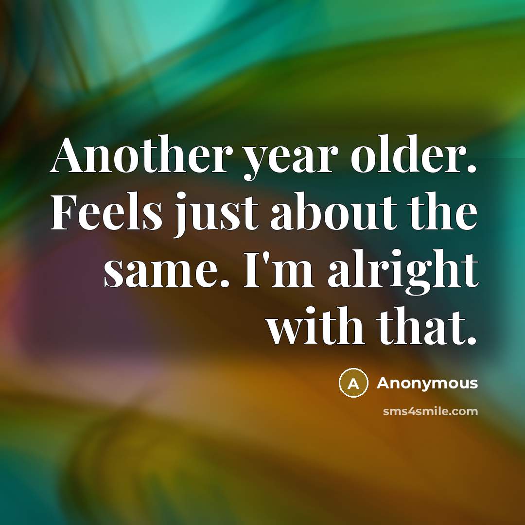 “Another year older. Feels just about the same. I'm alright with that.” quote by Anonymous