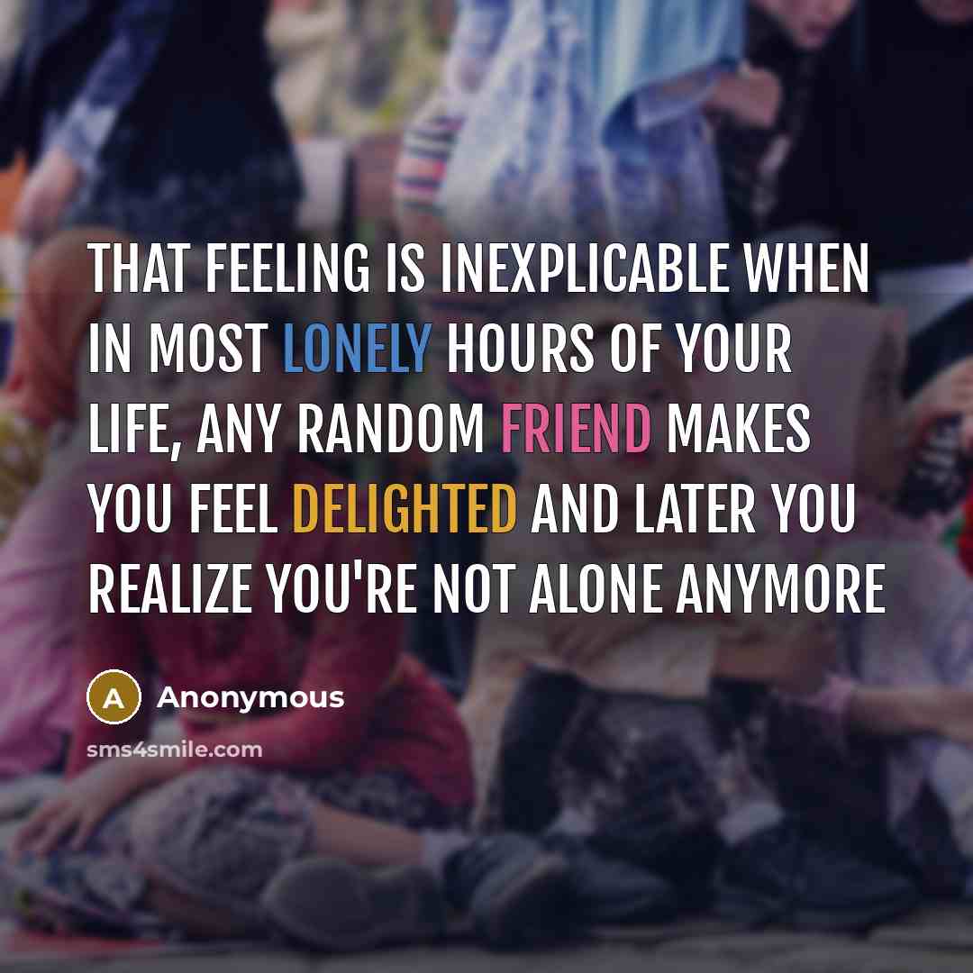 “That feeling is inexplicable when in most lonely hours of your life, any random friend makes you feel delighted and later you realize you're not alone anymore” quote by Anonymous