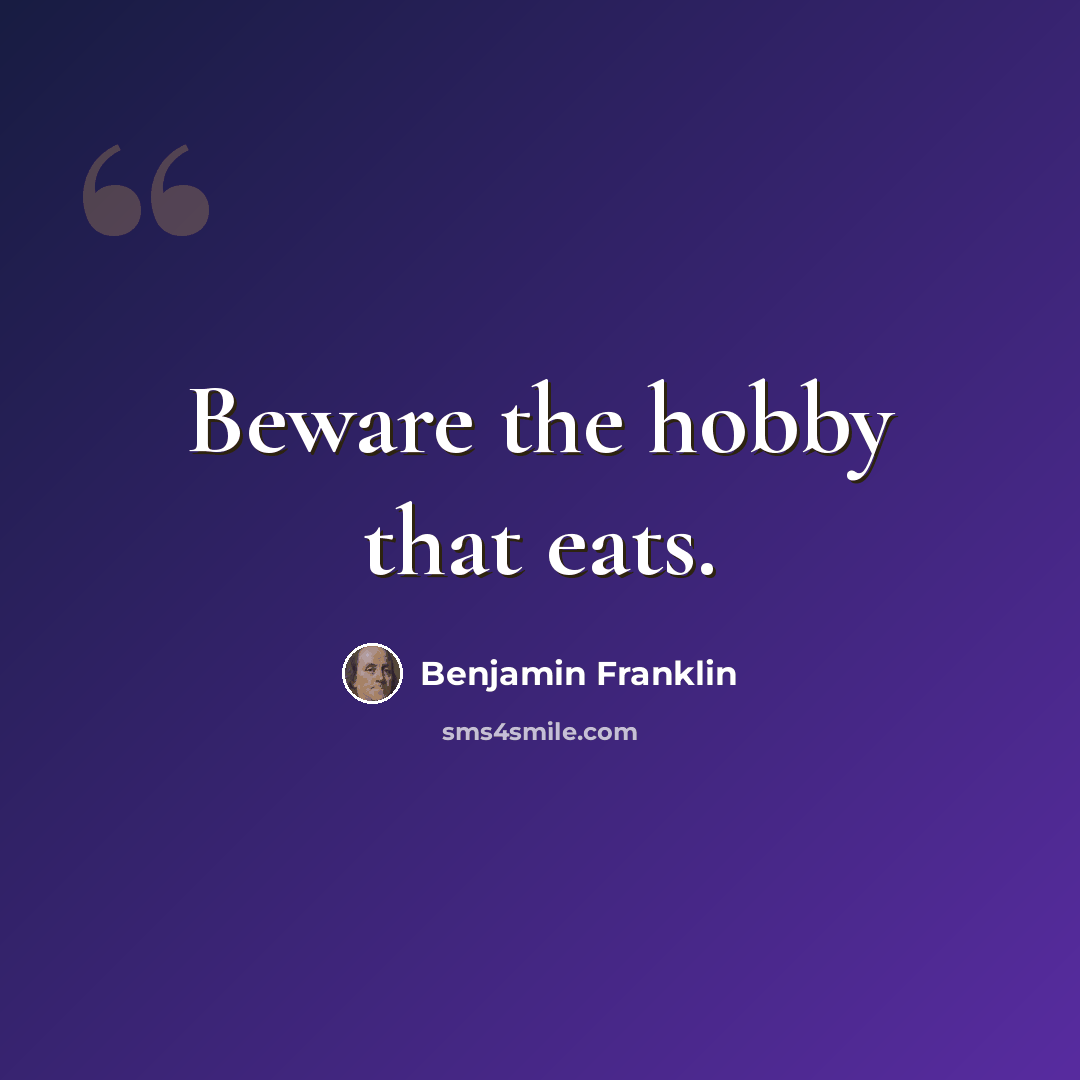 “Beware the hobby that eats.” quote by Benjamin Franklin