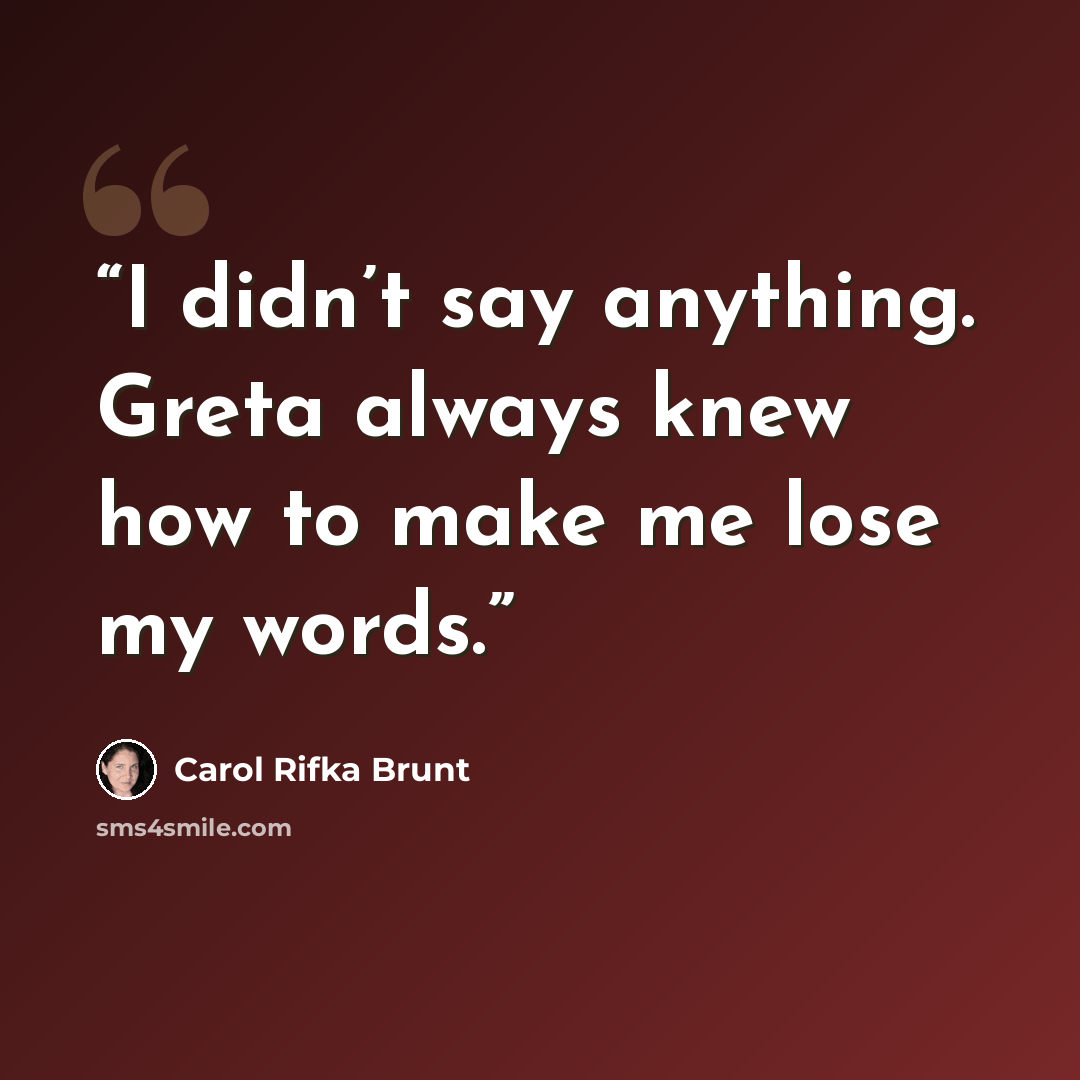 “I didn’t say anything. Greta always knew how to make me lose my words.” quote by Carol Rifka Brunt