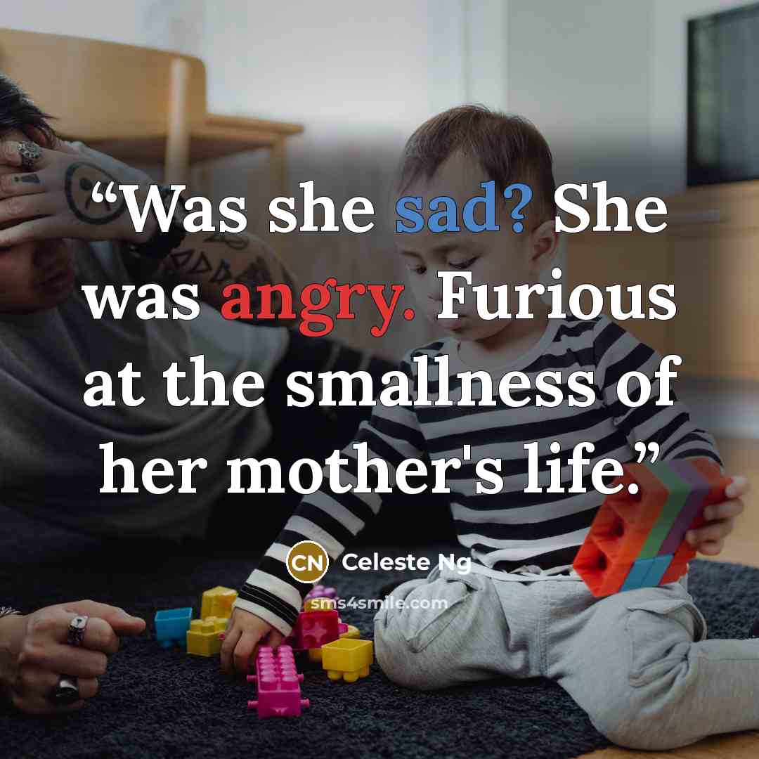 “Was she sad? She was angry. Furious at the smallness of her mother's life.” quote by Celeste Ng