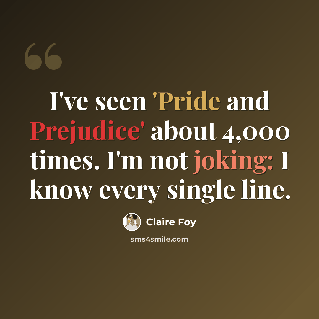 “I've seen 'Pride and Prejudice' about 4,000 times. I'm not joking: I know every single line.” quote by Claire Foy
