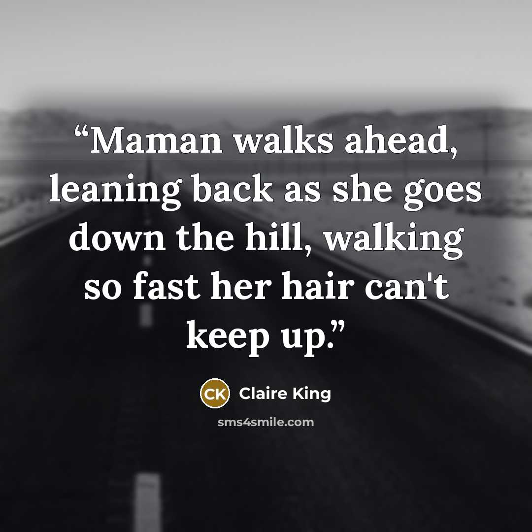 “Maman walks ahead, leaning back as she goes down the hill, walking so fast her hair can't keep up.” quote by Claire King