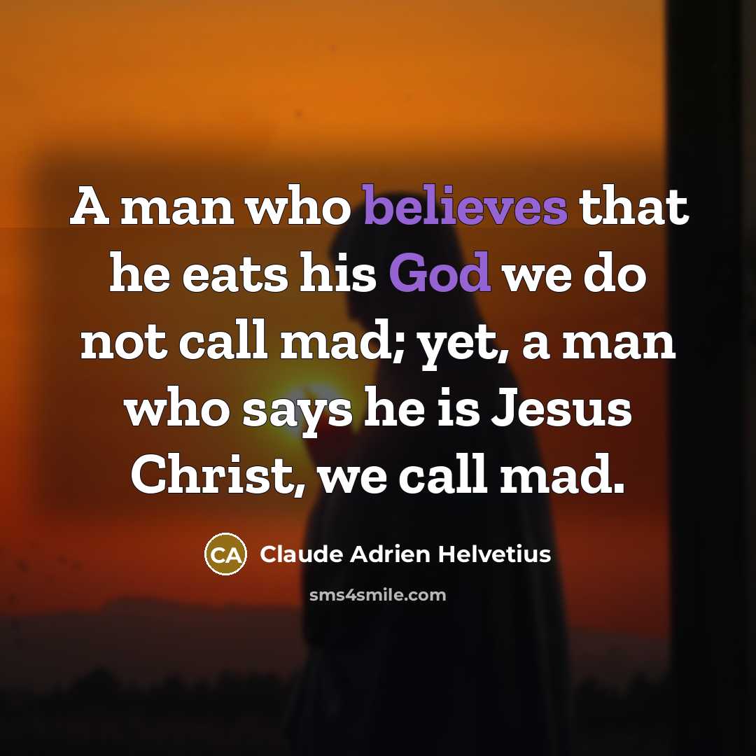“A man who believes that he eats his God we do not call mad; yet, a man who says he is Jesus Christ, we call mad.” quote by Claude Adrien Helvetius