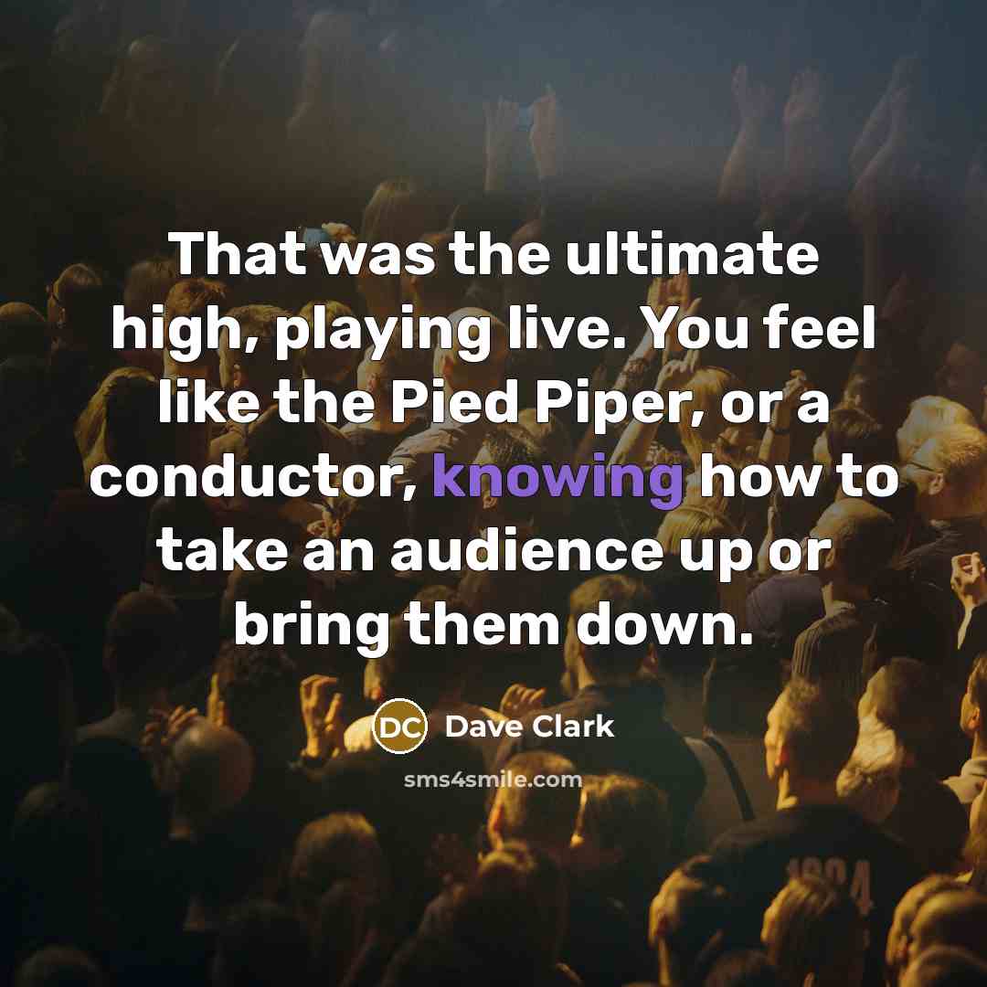 “That was the ultimate high, playing live. You feel like the Pied Piper, or a conductor, knowing how to take an audience up or bring them down.” quote by Dave Clark