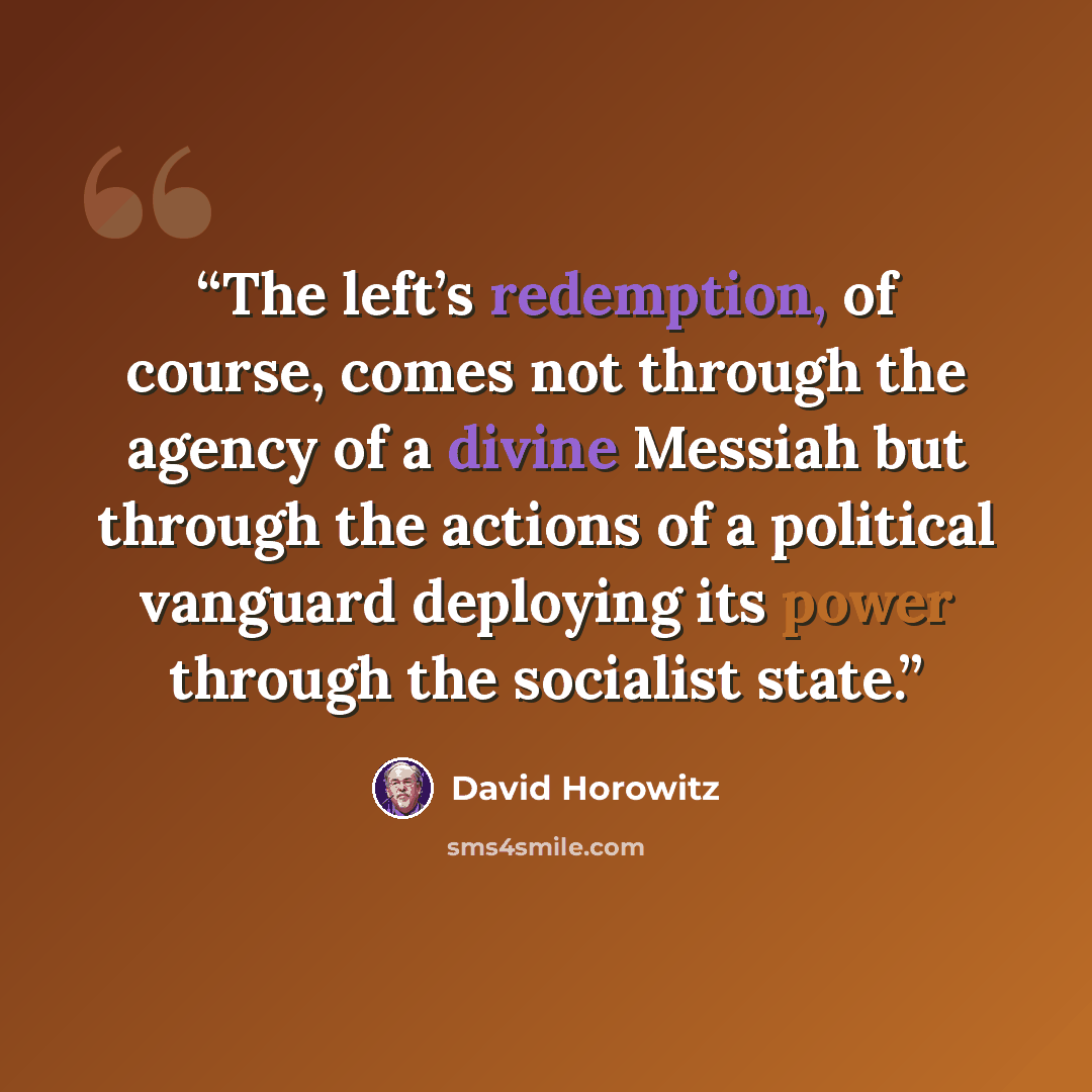“The left’s redemption, of course, comes not through the agency of a divine Messiah but through the actions of a political vanguard deploying its power through the socialist state.” quote by David Horowitz