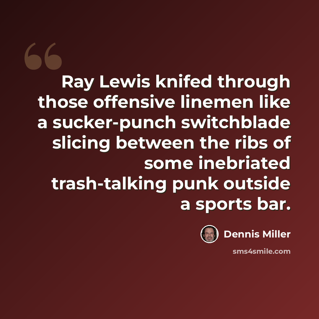 “Ray Lewis knifed through those offensive linemen like a sucker-punch switchblade slicing between the ribs of some inebriated trash-talking punk outside a sports bar.” quote by Dennis Miller