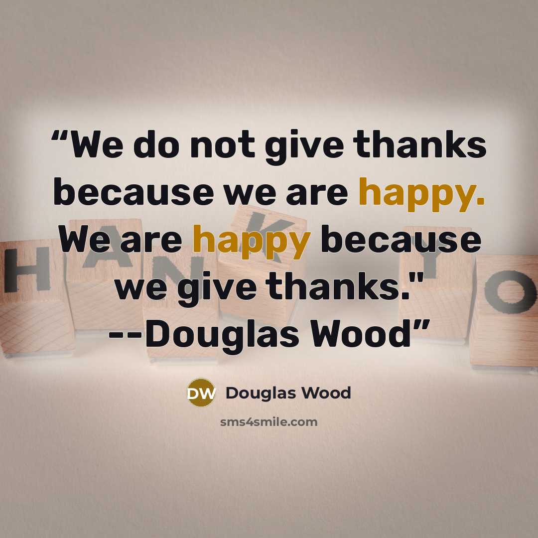 “We do not give thanks because we are happy. We are happy because we give thanks." --Douglas Wood” quote by Douglas Wood