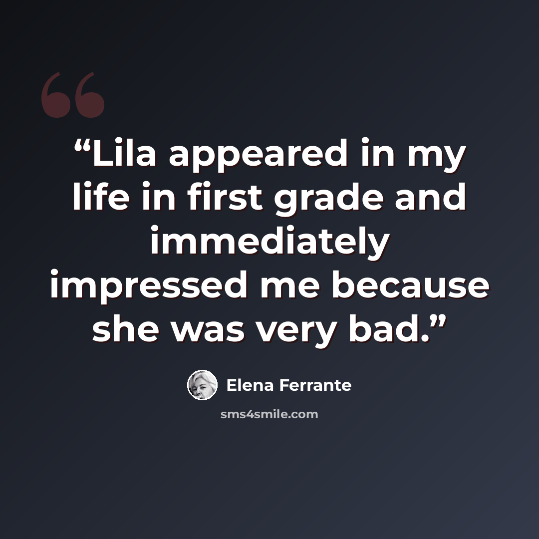 “Lila appeared in my life in first grade and immediately impressed me because she was very bad.” quote by Elena Ferrante