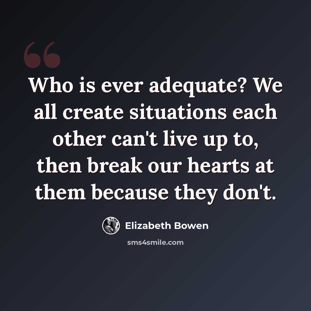 “Who is ever adequate? We all create situations each other can't live up to, then break our hearts at them because they don't.” quote by Elizabeth Bowen