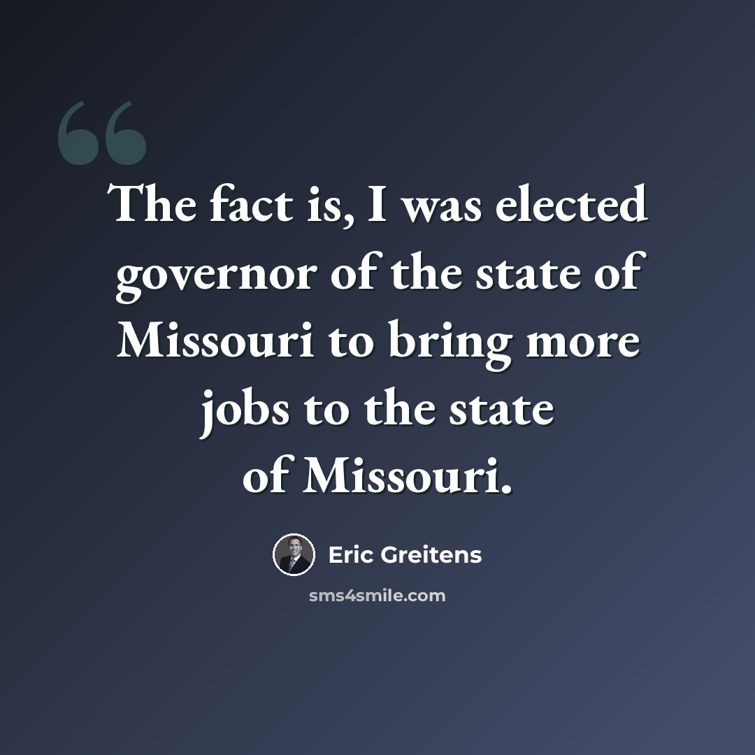 “The fact is, I was elected governor of the state of Missouri to bring more jobs to the state of Missouri.” quote by Eric Greitens
