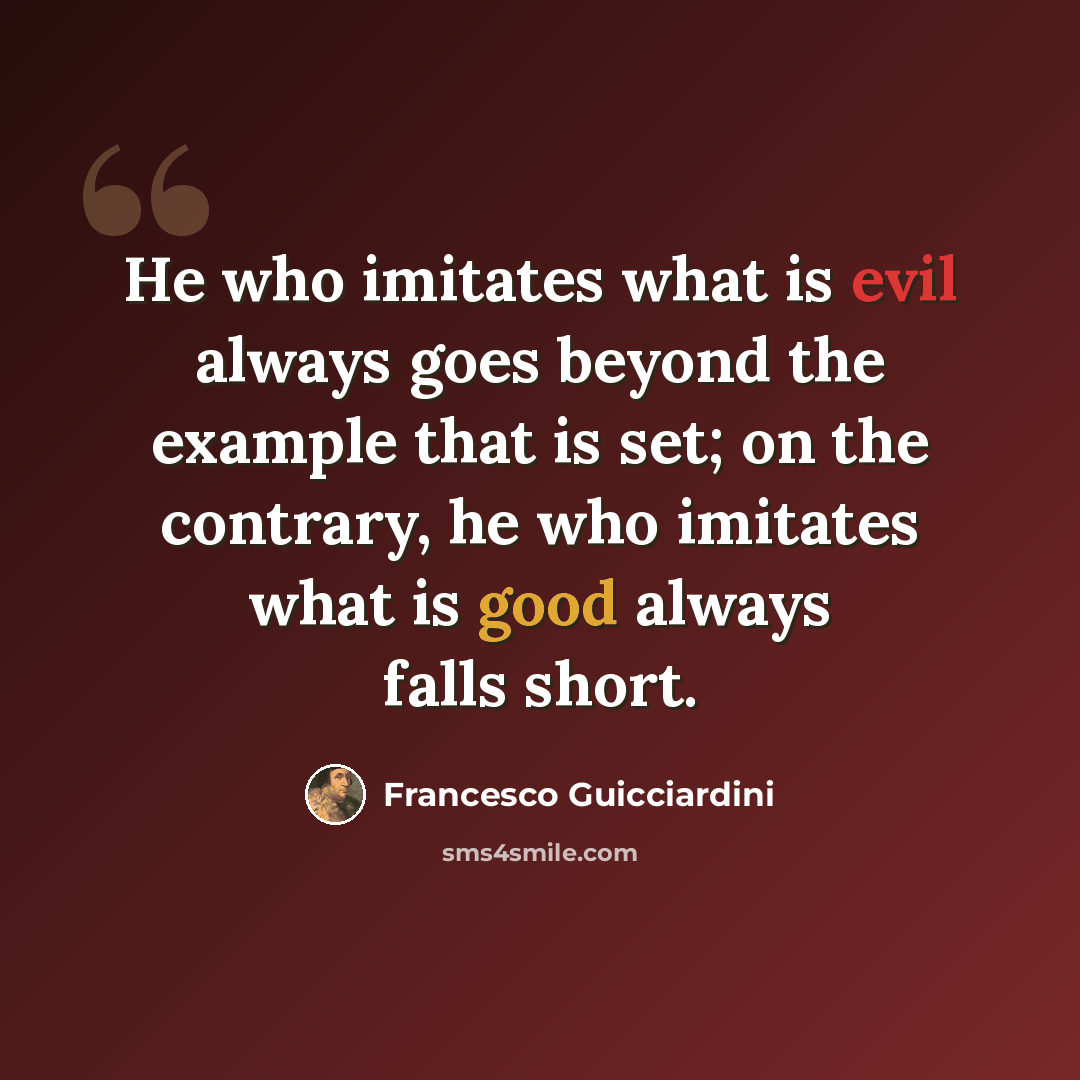 “He who imitates what is evil always goes beyond the example that is set; on the contrary, he who imitates what is good always falls short.” quote by Francesco Guicciardini