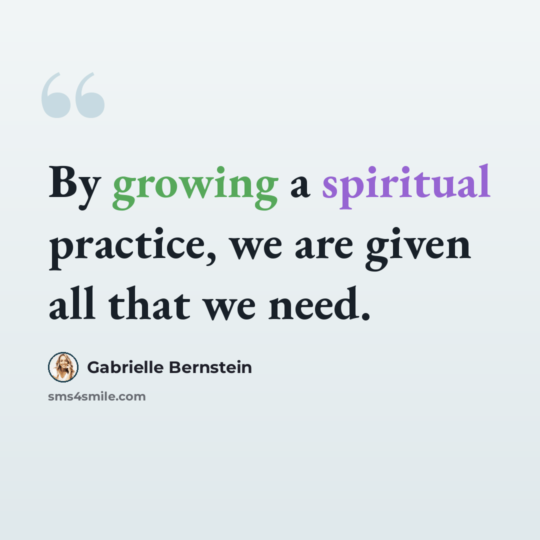 “By growing a spiritual practice, we are given all that we need.” quote by Gabrielle Bernstein