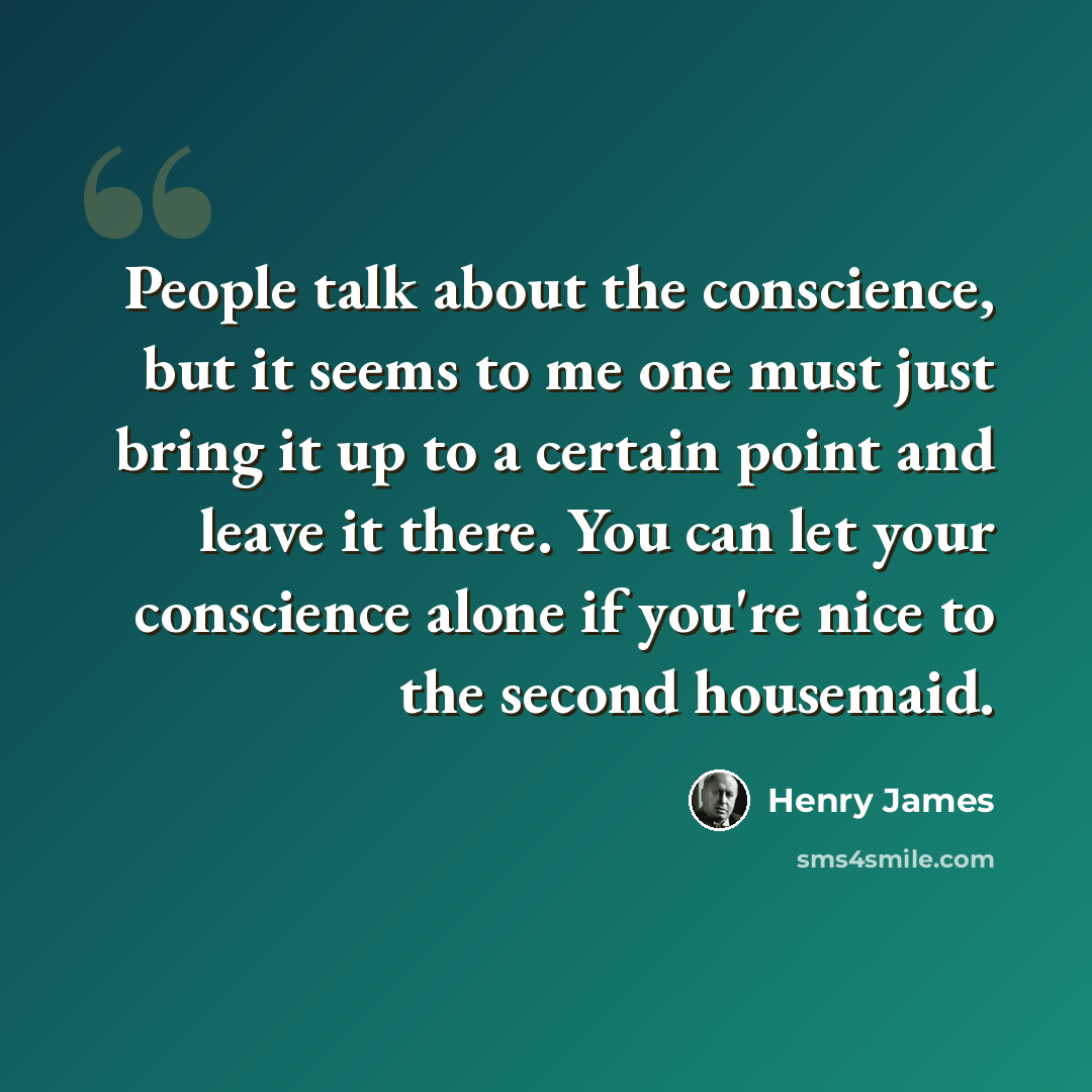 “People talk about the conscience, but it seems to me one must just bring it up to a certain point and leave it there. You can let your conscience alone if you're nice to the second housemaid.” quote by Henry James