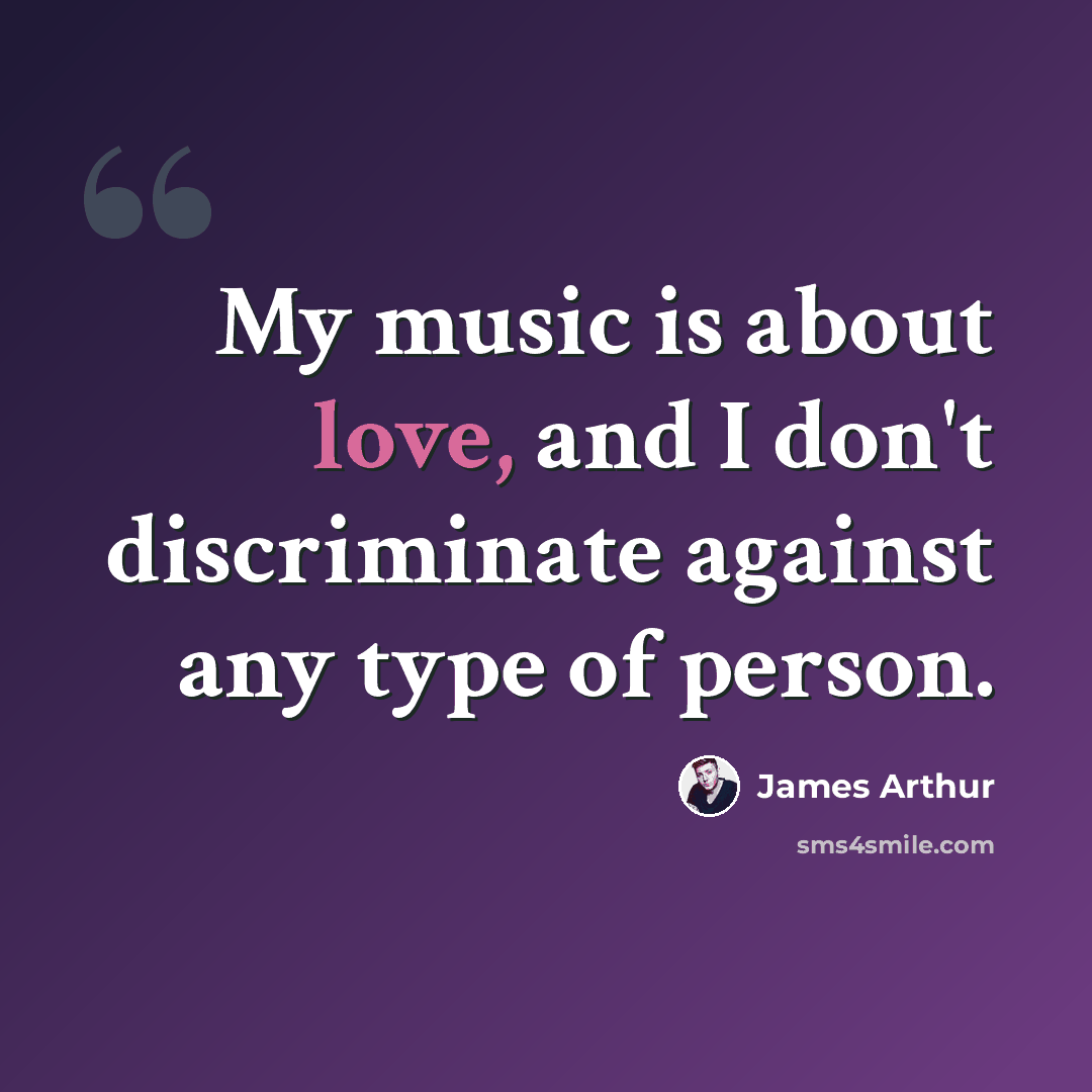 “My music is about love, and I don't discriminate against any type of person.” quote by James Arthur