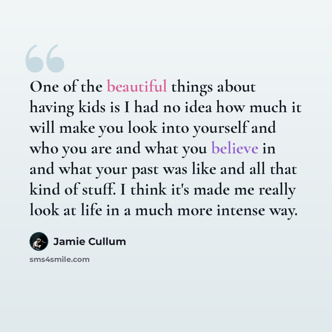 “One of the beautiful things about having kids is I had no idea how much it will make you look into yourself and who you are and what you believe in and what your past was like and all that kind of stuff. I think it's made me really look at life in a much more intense way.” quote by Jamie Cullum