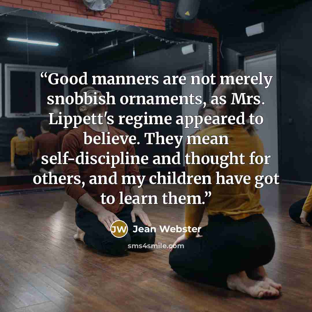 “Good manners are not merely snobbish ornaments, as Mrs. Lippett's regime appeared to believe. They mean self-discipline and thought for others, and my children have got to learn them.” quote by Jean Webster