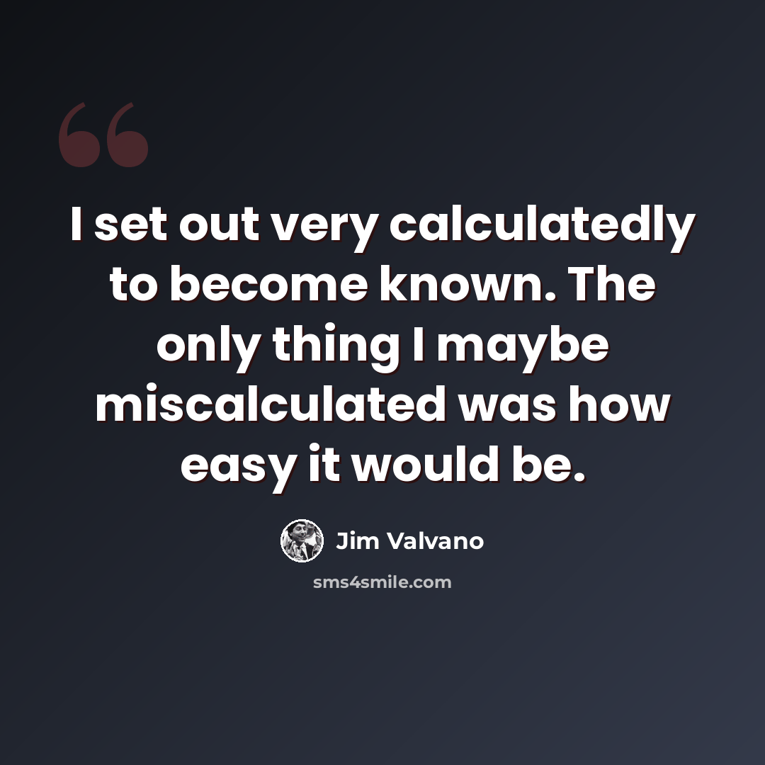 “I set out very calculatedly to become known. The only thing I maybe miscalculated was how easy it would be.” quote by Jim Valvano