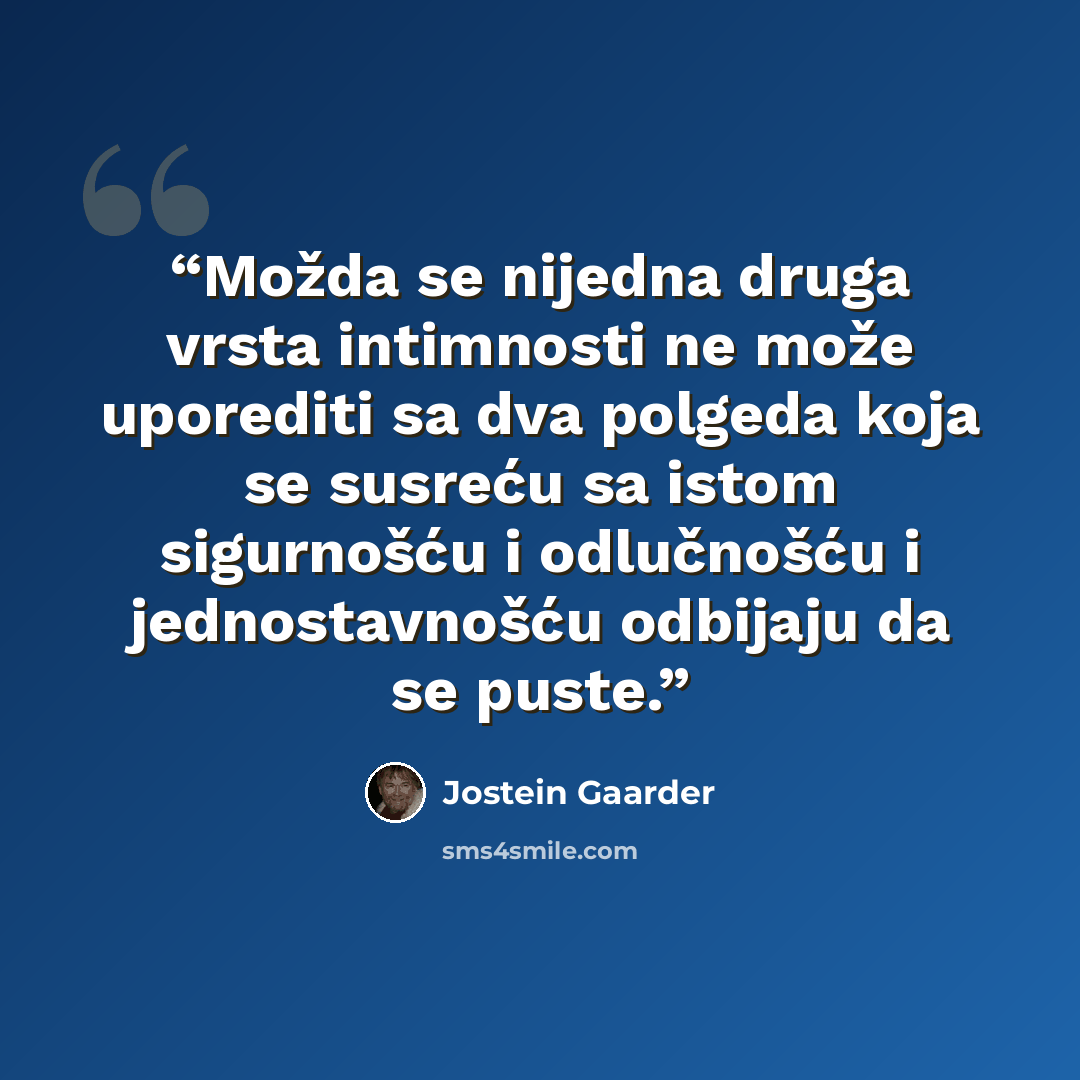 “Možda se nijedna druga vrsta intimnosti ne može uporediti sa dva polgeda koja se susreću sa istom sigurnošću i odlučnošću i jednostavnošću odbijaju da se puste.” quote by Jostein Gaarder