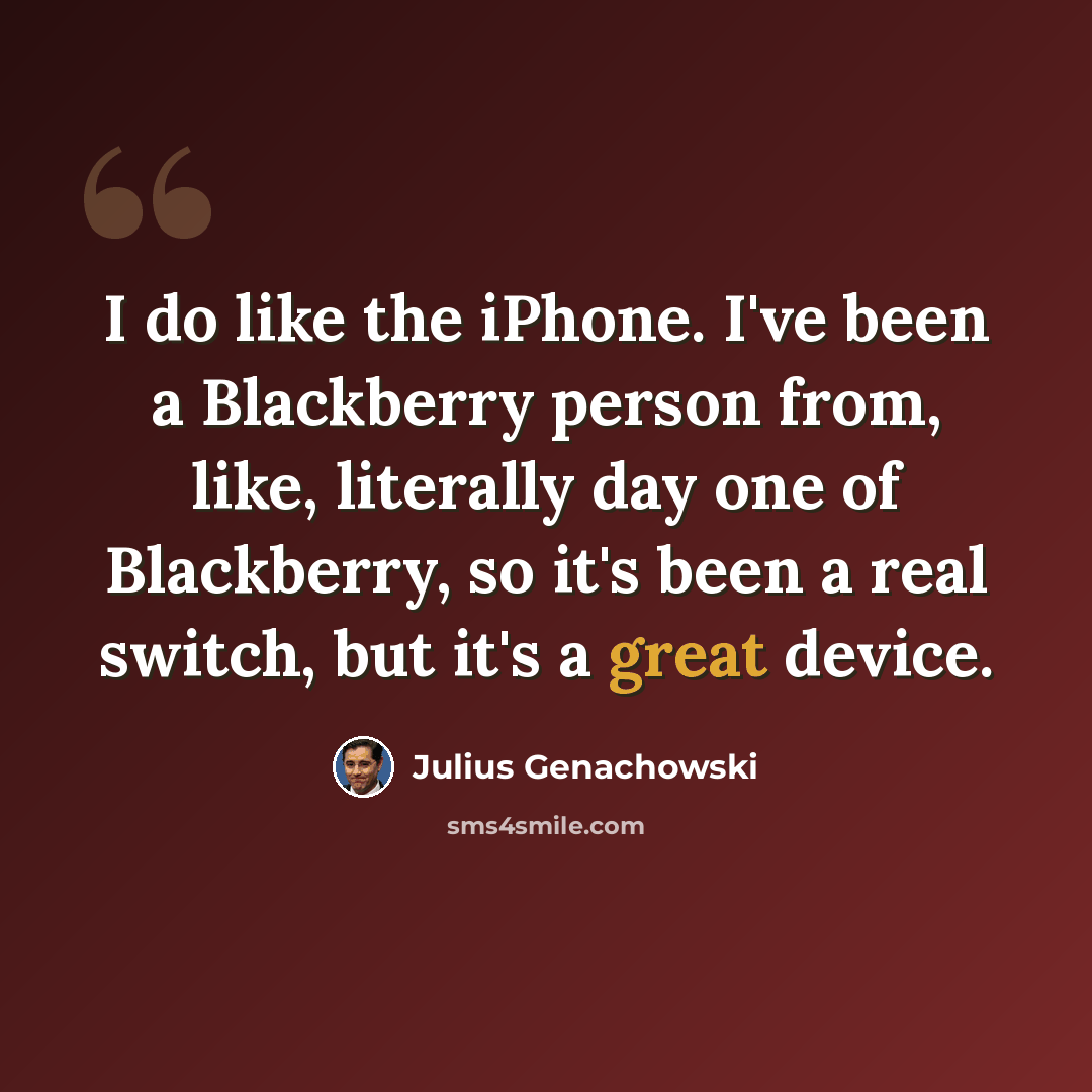 “I do like the iPhone. I've been a Blackberry person from, like, literally day one of Blackberry, so it's been a real switch, but it's a great device.” quote by Julius Genachowski