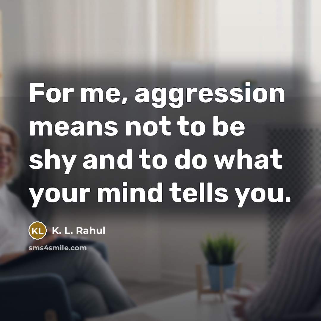 “For me, aggression means not to be shy and to do what your mind tells you.” quote by K. L. Rahul