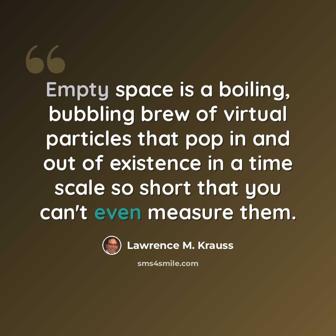 “Empty space is a boiling, bubbling brew of virtual particles that pop in and out of existence in a time scale so short that you can't even measure them.” quote by Lawrence M. Krauss