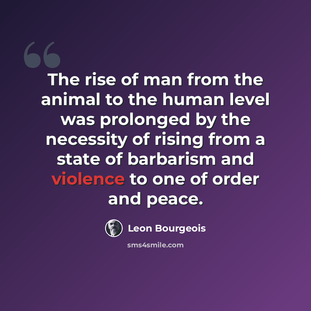 “The rise of man from the animal to the human level was prolonged by the necessity of rising from a state of barbarism and violence to one of order and peace.” quote by Leon Bourgeois