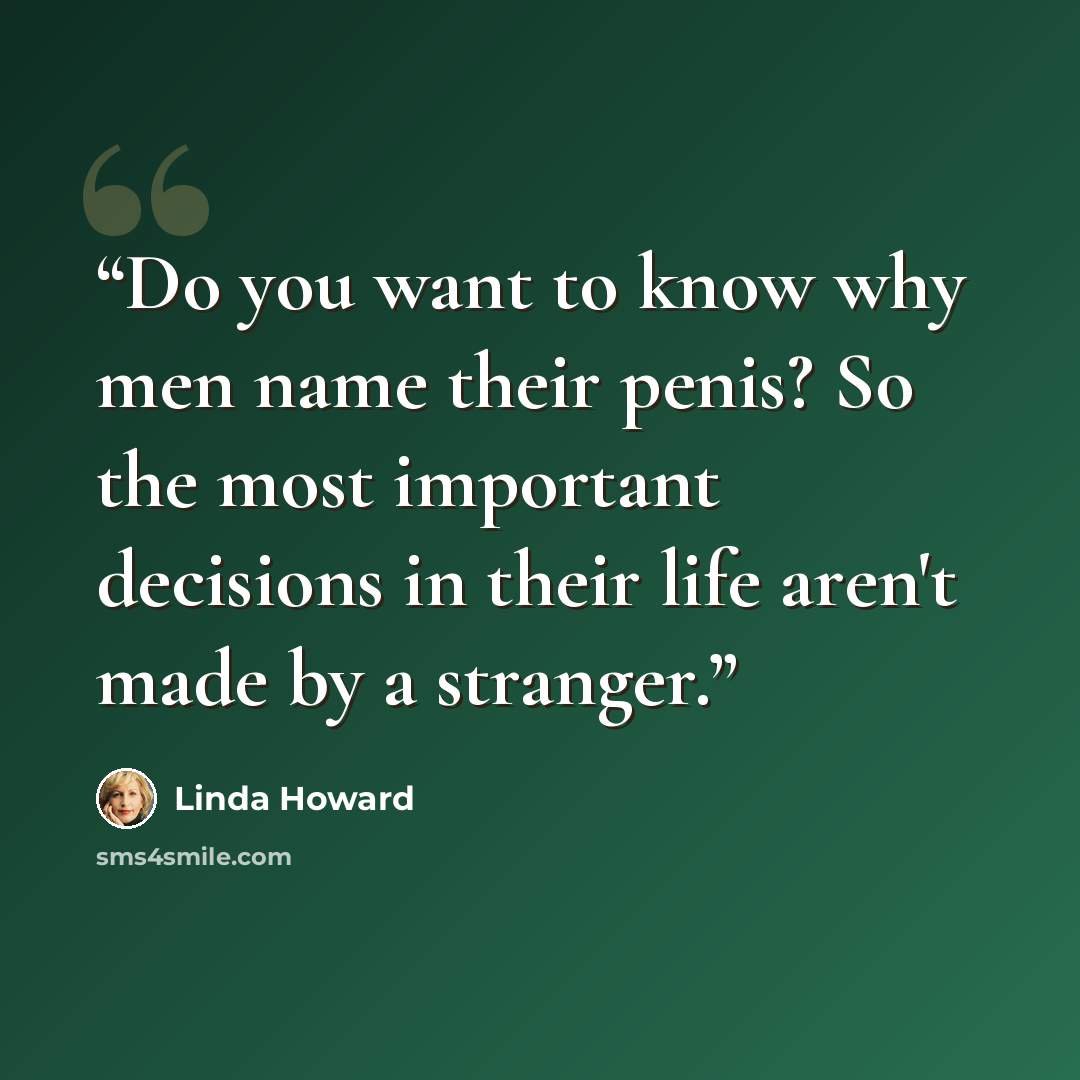 “Do you want to know why men name their penis? So the most important decisions in their life aren't made by a stranger.” quote by Linda Howard