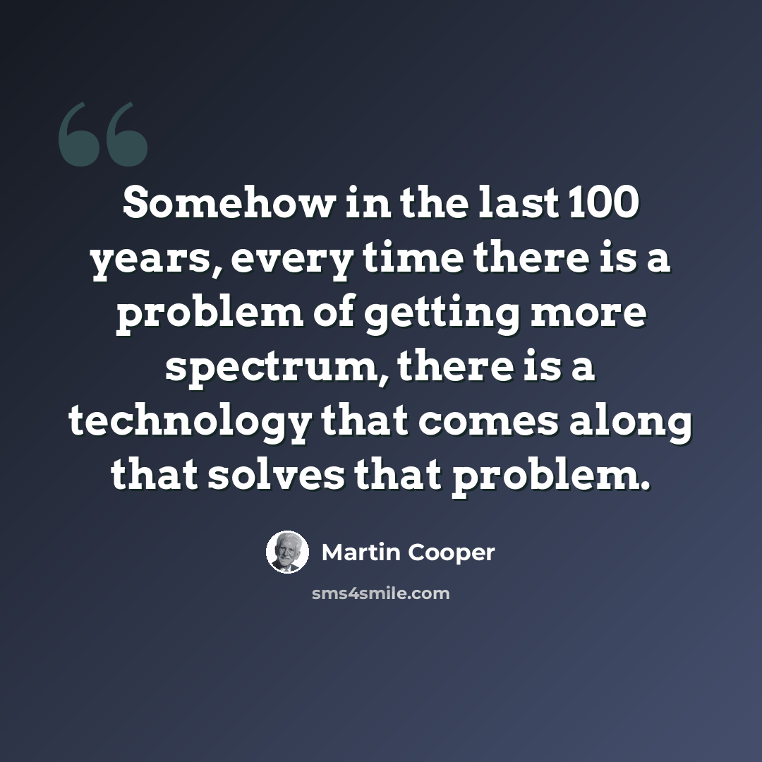 “Somehow in the last 100 years, every time there is a problem of getting more spectrum, there is a technology that comes along that solves that problem.” quote by Martin Cooper
