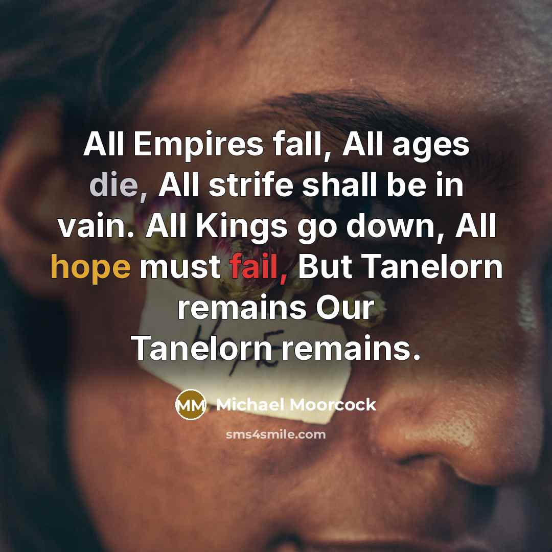“All Empires fall, All ages die, All strife shall be in vain. All Kings go down, All hope must fail, But Tanelorn remains Our Tanelorn remains.” quote by Michael Moorcock