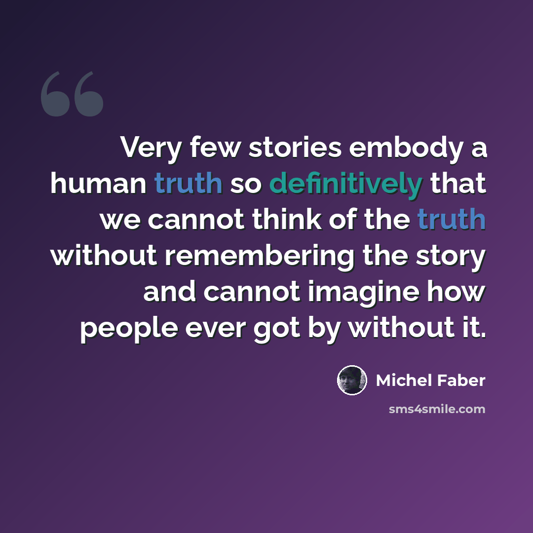 “Very few stories embody a human truth so definitively that we cannot think of the truth without remembering the story and cannot imagine how people ever got by without it.” quote by Michel Faber