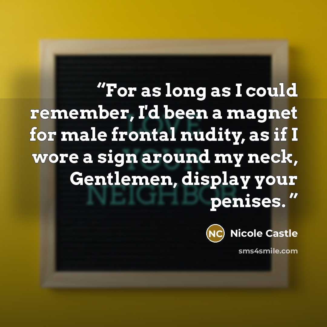 “For as long as I could remember, I'd been a magnet for male frontal nudity, as if I wore a sign around my neck, Gentlemen, display your penises.” quote by Nicole Castle