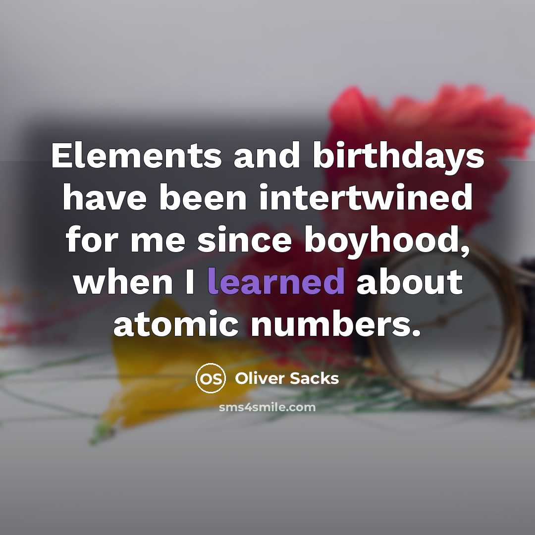 “Elements and birthdays have been intertwined for me since boyhood, when I learned about atomic numbers.” quote by Oliver Sacks