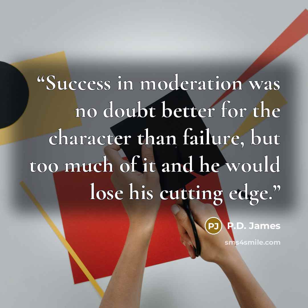 “Success in moderation was no doubt better for the character than failure, but too much of it and he would lose his cutting edge.” quote by P.D. James