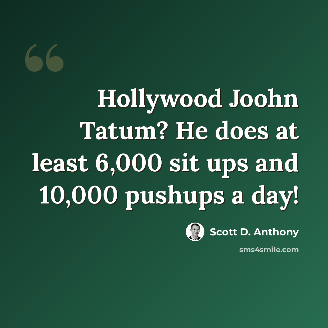 “Hollywood Joohn Tatum? He does at least 6,000 sit ups and 10,000 pushups a day!” quote by Scott D. Anthony