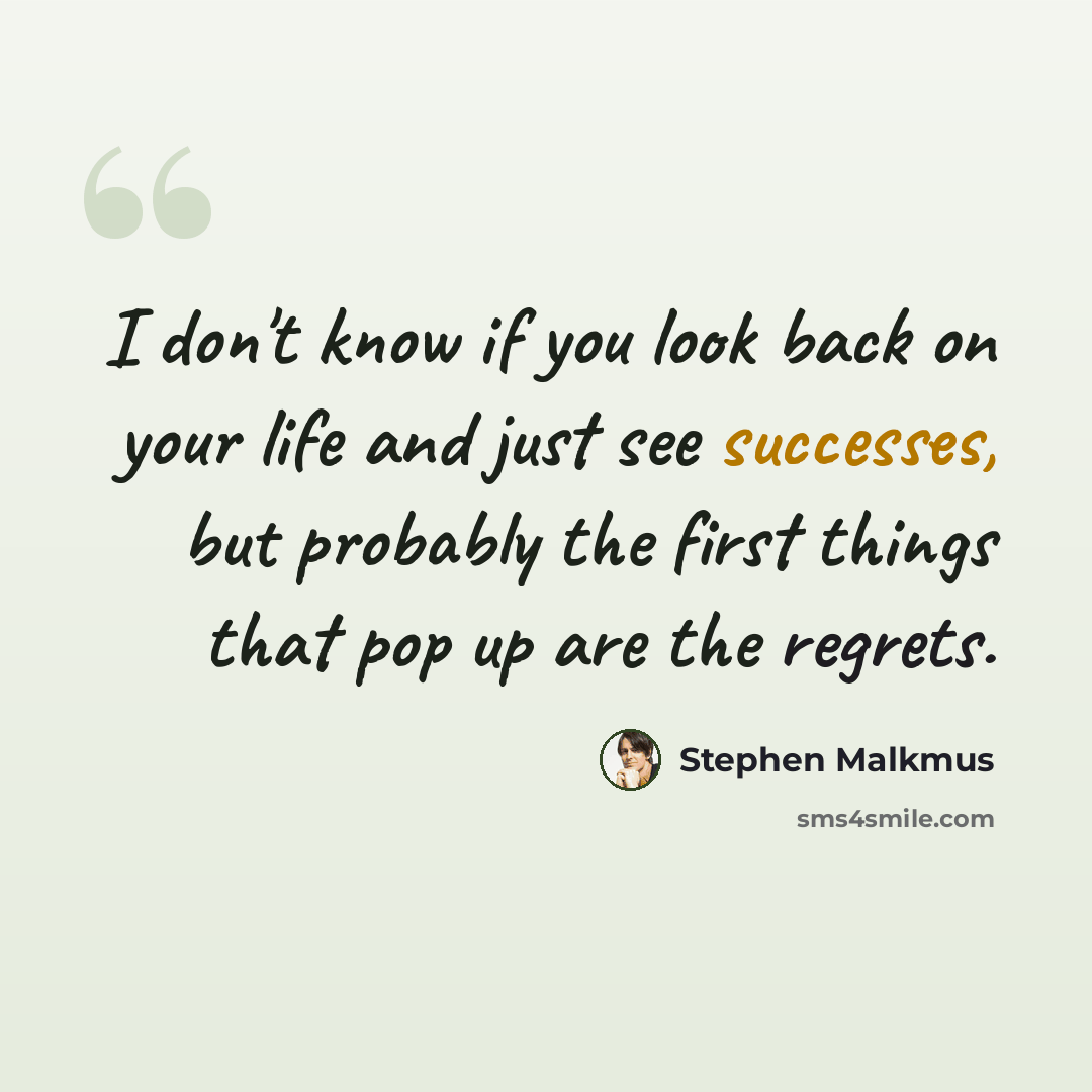 “I don't know if you look back on your life and just see successes, but probably the first things that pop up are the regrets.” quote by Stephen Malkmus