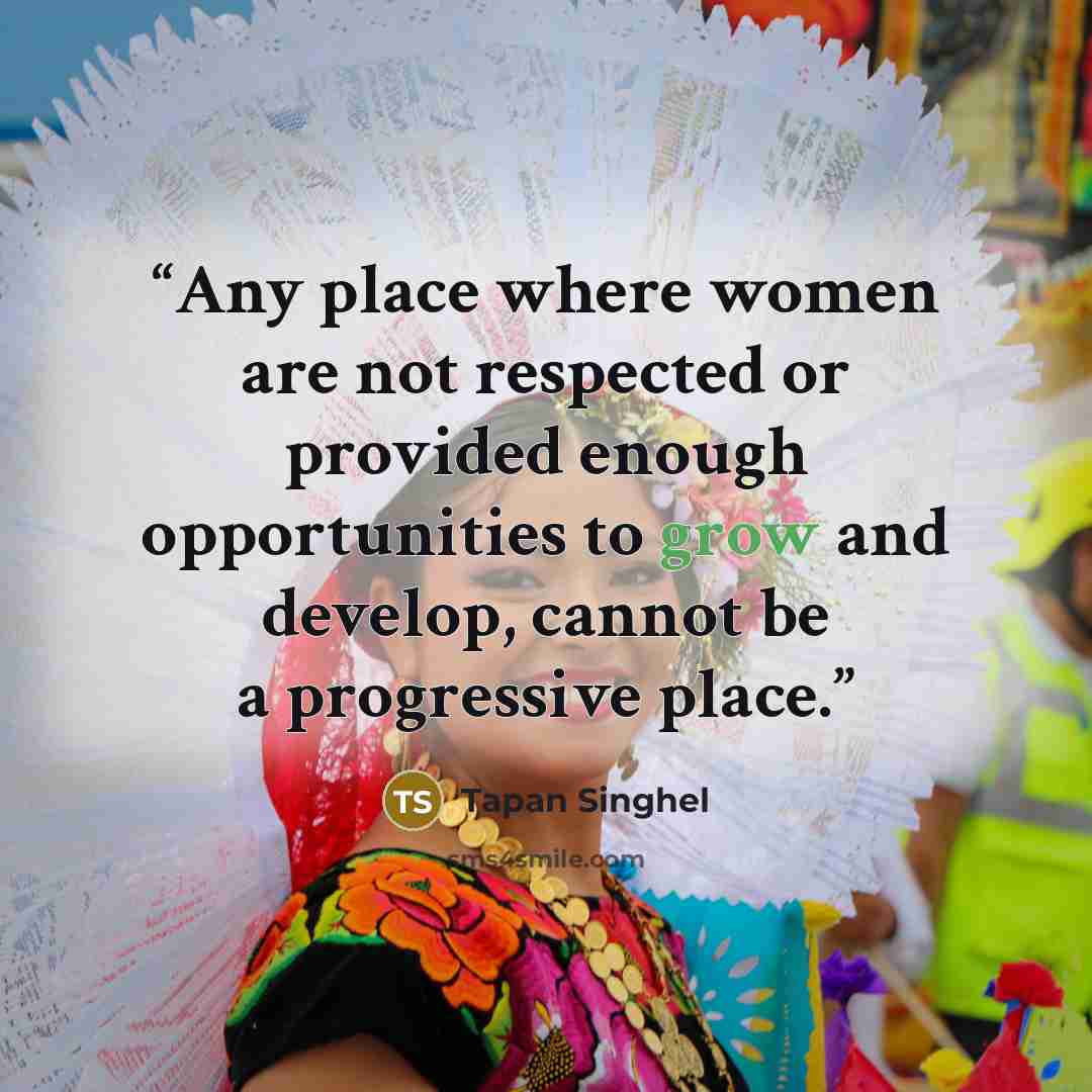 “Any place where women are not respected or provided enough opportunities to grow and develop, cannot be a progressive place.” quote by Tapan Singhel