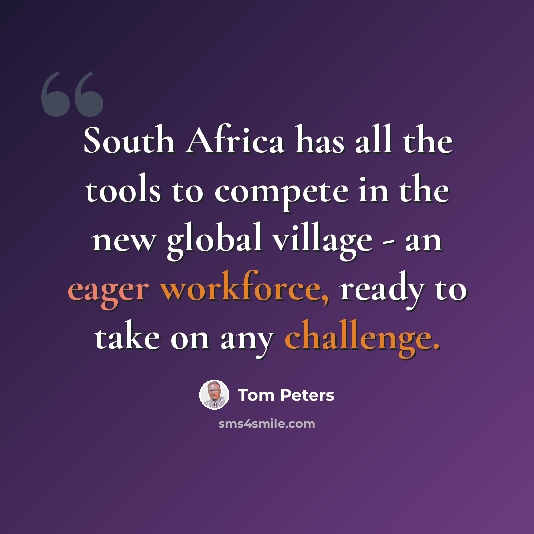 “South Africa has all the tools to compete in the new global village - an eager workforce, ready to take on any challenge.” quote by Tom Peters