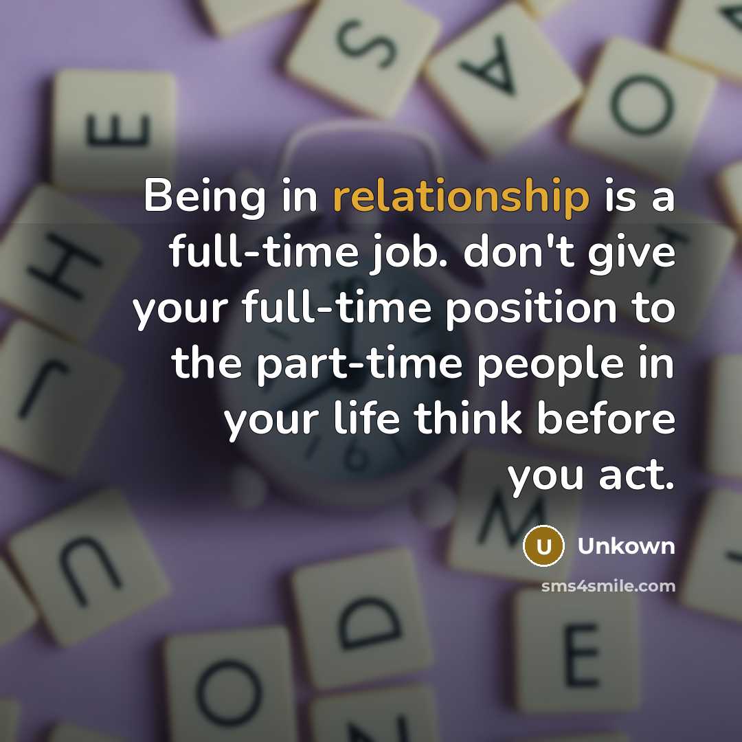 “Being in relationship is a full-time job. don't give your full-time position to the part-time people in your life think before you act.” quote by Unkown