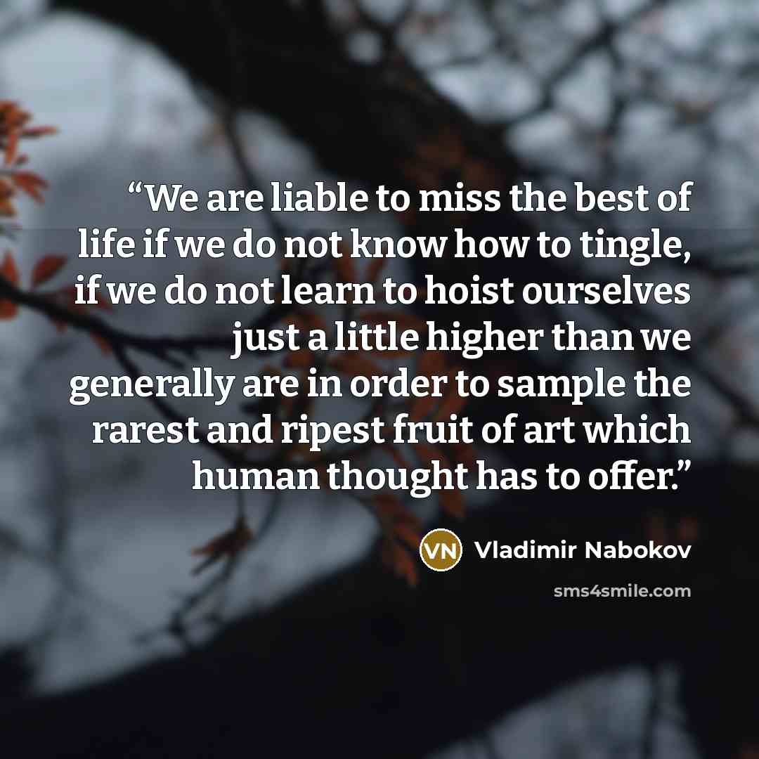 “We are liable to miss the best of life if we do not know how to tingle, if we do not learn to hoist ourselves just a little higher than we generally are in order to sample the rarest and ripest fruit of art which human thought has to offer.” quote by Vladimir Nabokov