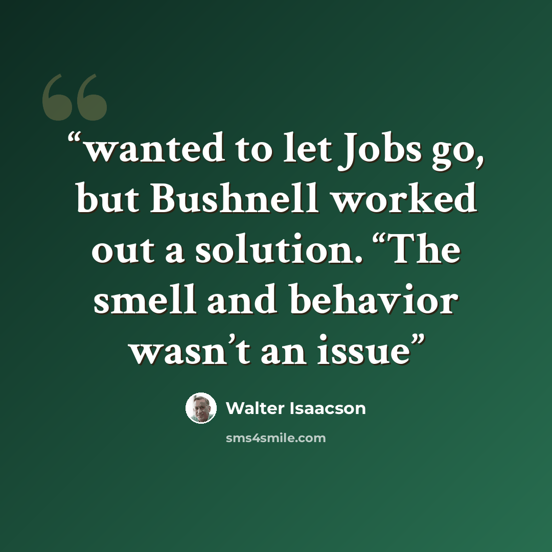 “wanted to let Jobs go, but Bushnell worked out a solution. “The smell and behavior wasn’t an issue” quote by Walter Isaacson