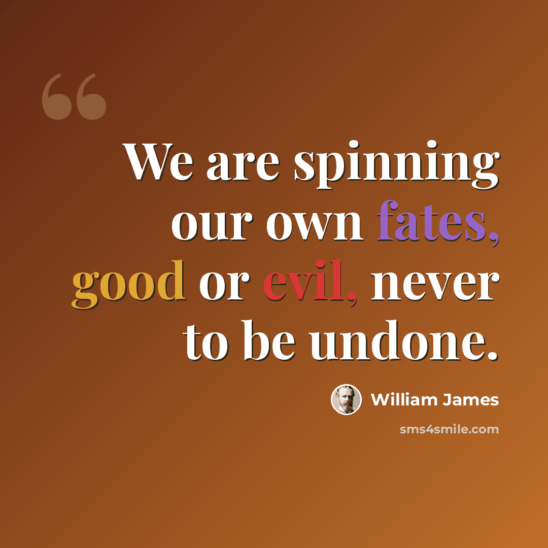 “We are spinning our own fates, good or evil, never to be undone.” quote by William James