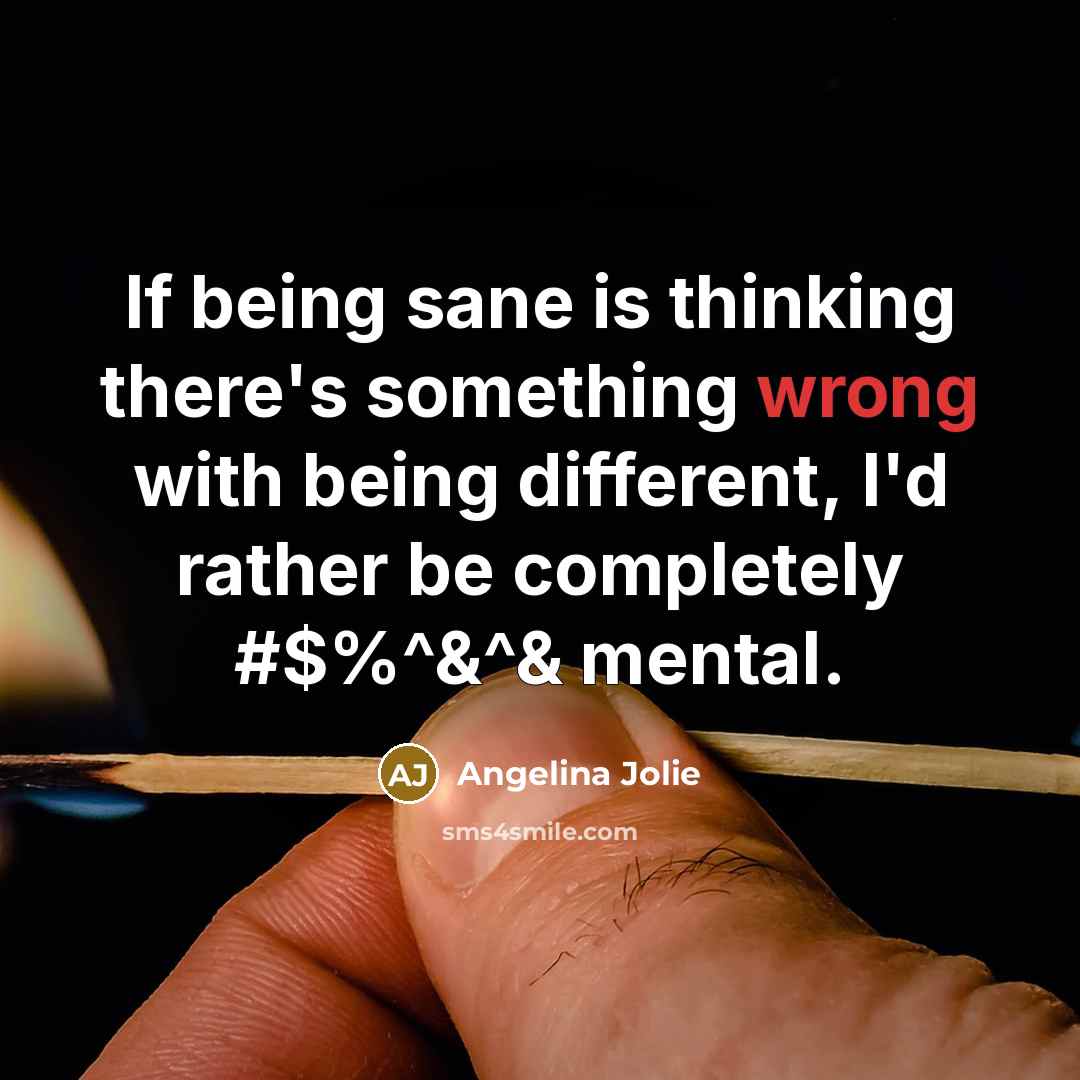 “If being sane is thinking there's something wrong with being different, I'd rather be completely #$%^&^& mental.” quote by Angelina Jolie