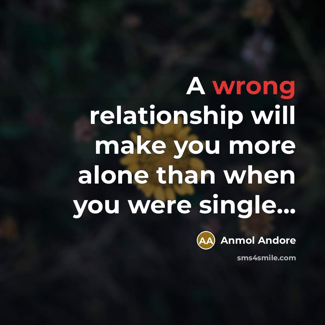 “A wrong relationship will make you more alone than when you were single...” quote by Anmol Andore