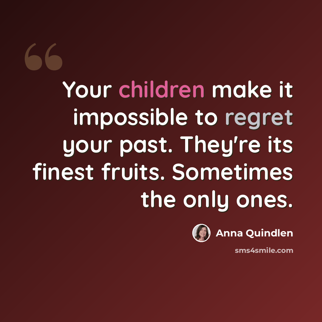 “Your children make it impossible to regret your past. They're its finest fruits. Sometimes the only ones.” quote by Anna Quindlen