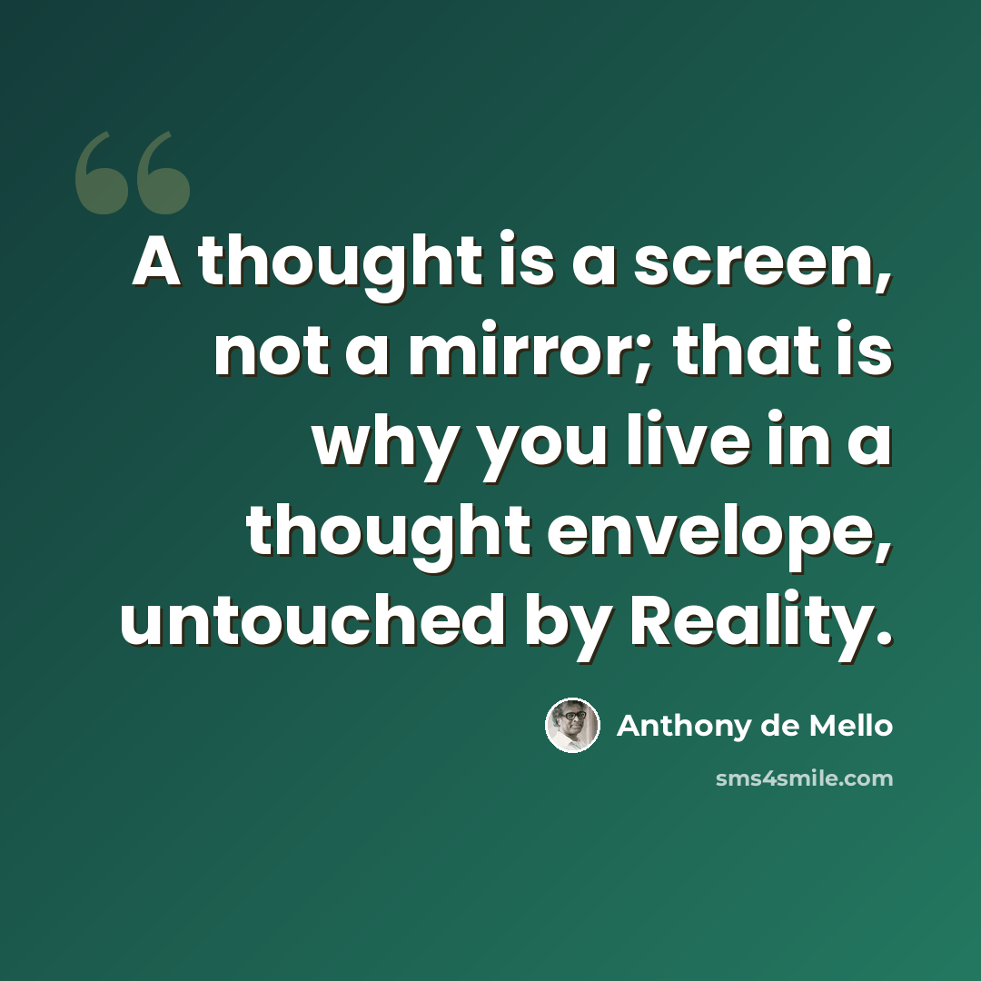 “A thought is a screen, not a mirror; that is why you live in a thought envelope, untouched by Reality.” quote by Anthony de Mello